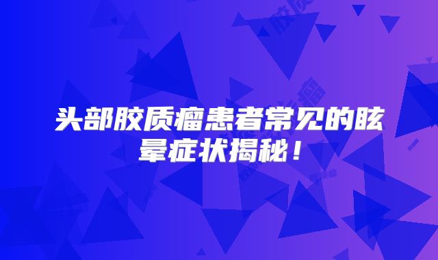 头部胶质瘤患者常见的眩晕症状揭秘！