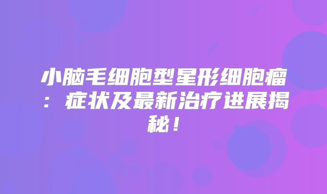 小脑毛细胞型星形细胞瘤：症状及最新治疗进展揭秘！
