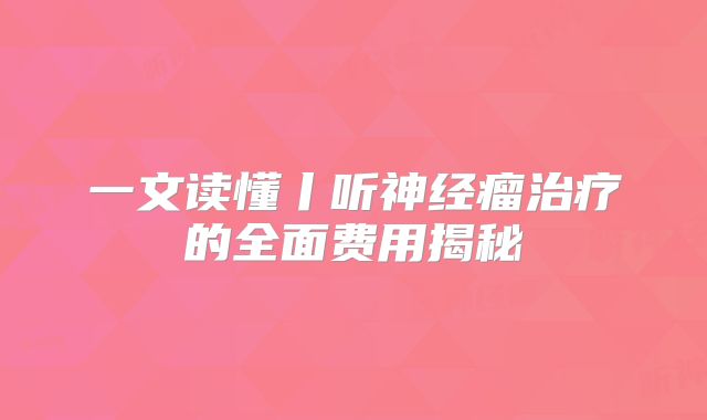 一文读懂丨听神经瘤治疗的全面费用揭秘