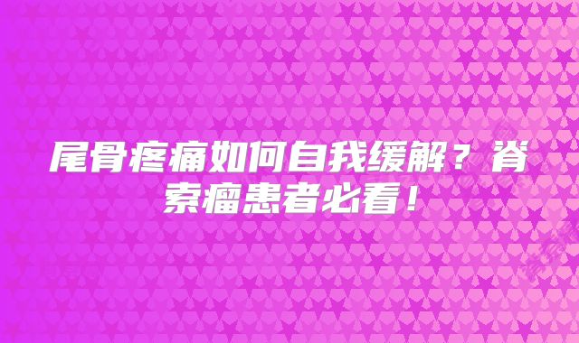 尾骨疼痛如何自我缓解？脊索瘤患者必看！