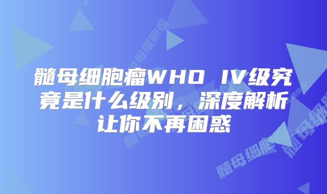髓母细胞瘤WHO IV级究竟是什么级别，深度解析让你不再困惑