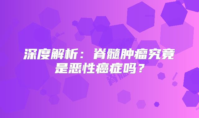 深度解析：脊髓肿瘤究竟是恶性癌症吗？