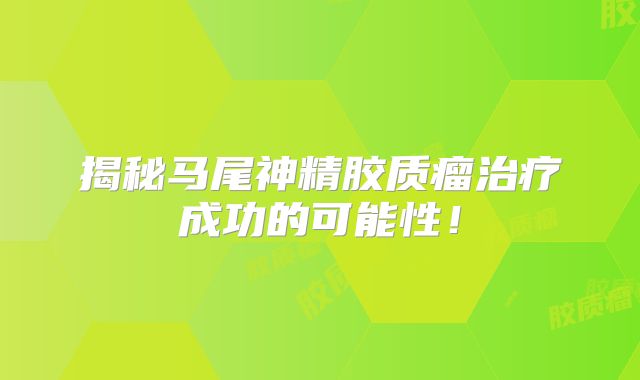 揭秘马尾神精胶质瘤治疗成功的可能性！
