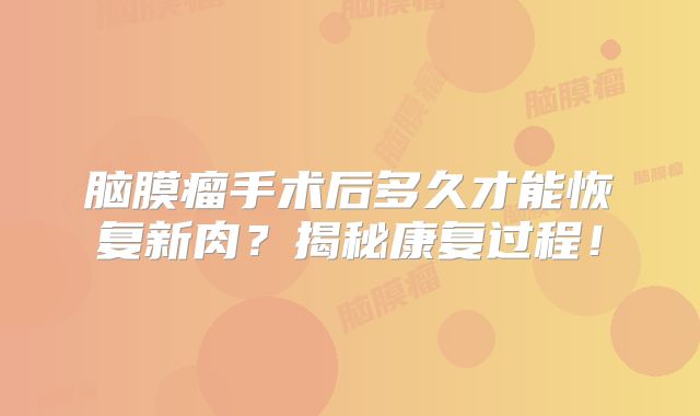脑膜瘤手术后多久才能恢复新肉？揭秘康复过程！
