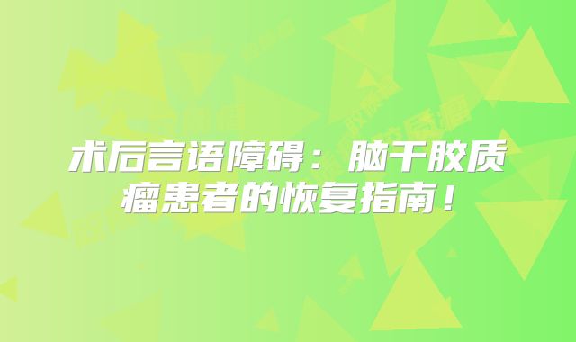 术后言语障碍：脑干胶质瘤患者的恢复指南！
