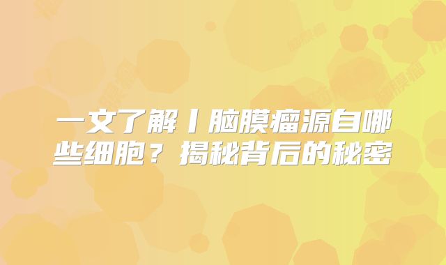 一文了解丨脑膜瘤源自哪些细胞？揭秘背后的秘密