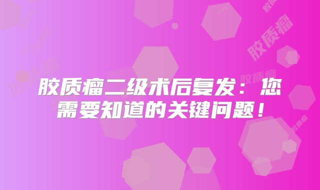胶质瘤二级术后复发：您需要知道的关键问题！