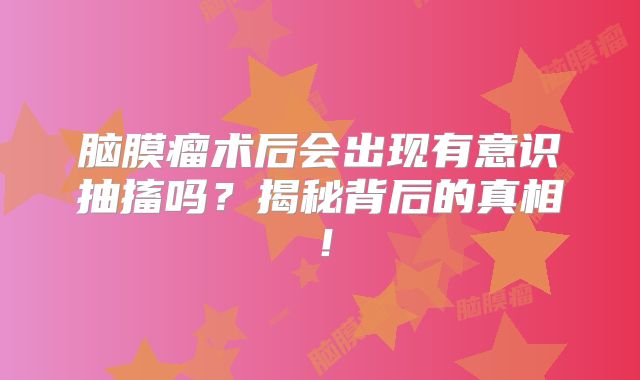 脑膜瘤术后会出现有意识抽搐吗？揭秘背后的真相！