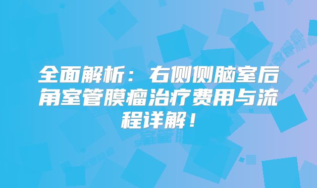 全面解析：右侧侧脑室后角室管膜瘤治疗费用与流程详解！