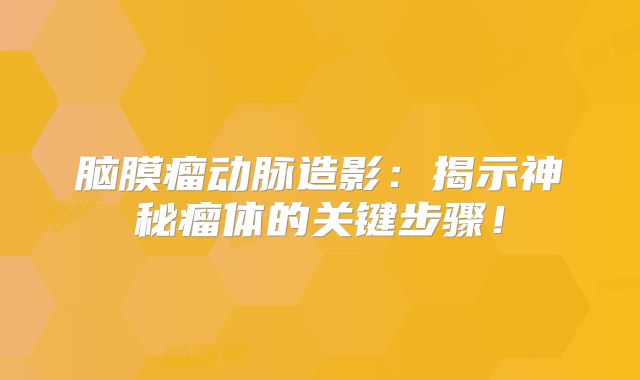 脑膜瘤动脉造影：揭示神秘瘤体的关键步骤！