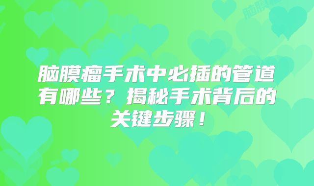 脑膜瘤手术中必插的管道有哪些？揭秘手术背后的关键步骤！