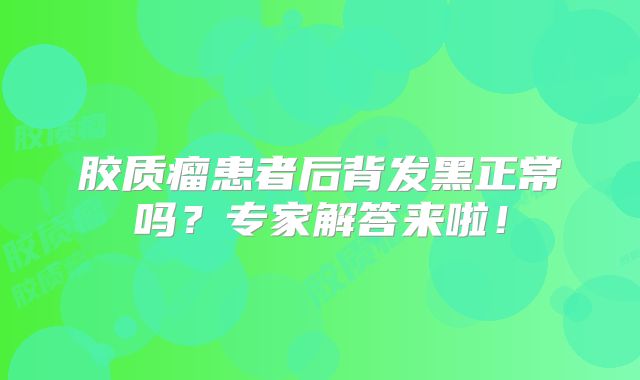 胶质瘤患者后背发黑正常吗？专家解答来啦！