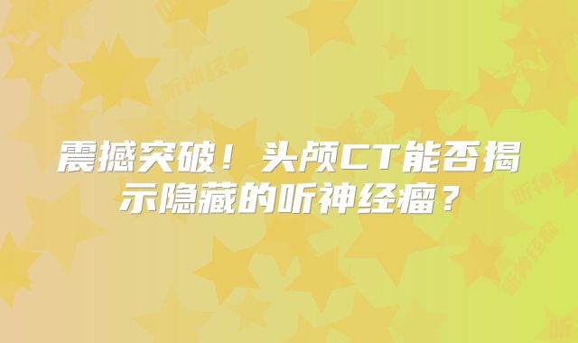 震撼突破！头颅CT能否揭示隐藏的听神经瘤？