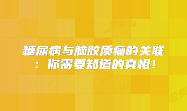 糖尿病与脑胶质瘤的关联：你需要知道的真相！