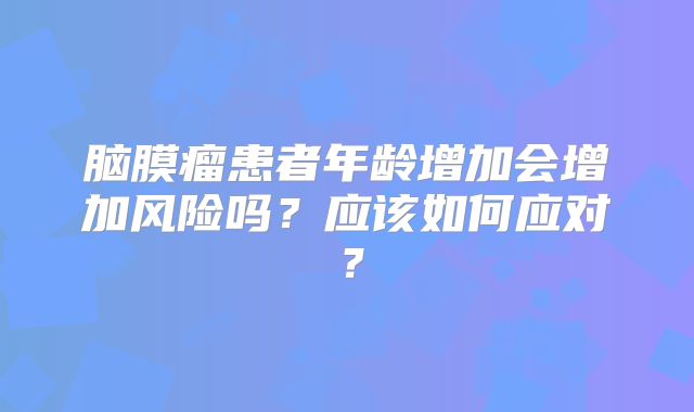 脑膜瘤患者年龄增加会增加风险吗？应该如何应对？