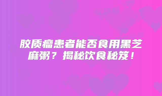 胶质瘤患者能否食用黑芝麻粥？揭秘饮食秘笈！