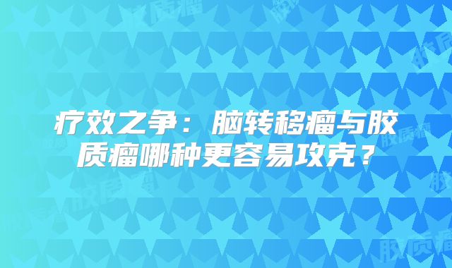 疗效之争：脑转移瘤与胶质瘤哪种更容易攻克？