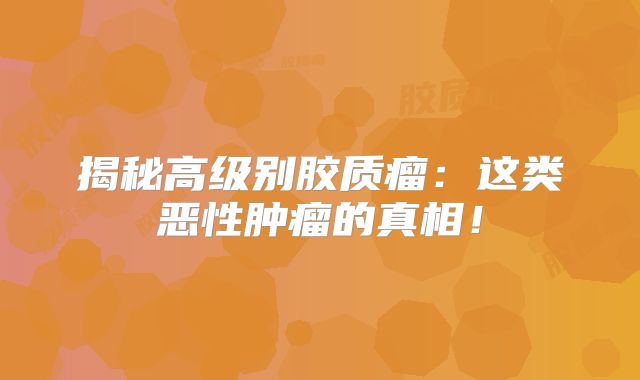 揭秘高级别胶质瘤：这类恶性肿瘤的真相！