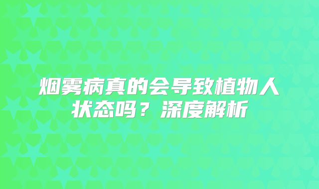 烟雾病真的会导致植物人状态吗？深度解析