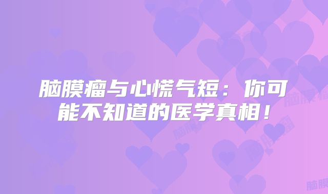 脑膜瘤与心慌气短：你可能不知道的医学真相！