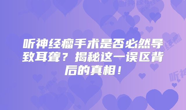 听神经瘤手术是否必然导致耳聋？揭秘这一误区背后的真相！