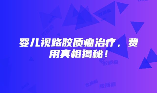 婴儿视路胶质瘤治疗，费用真相揭秘！