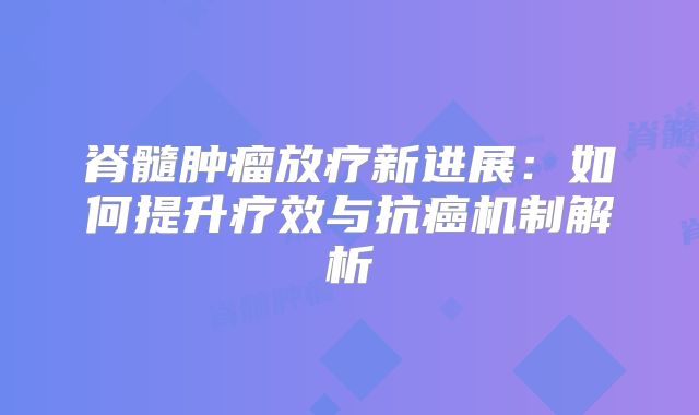脊髓肿瘤放疗新进展：如何提升疗效与抗癌机制解析