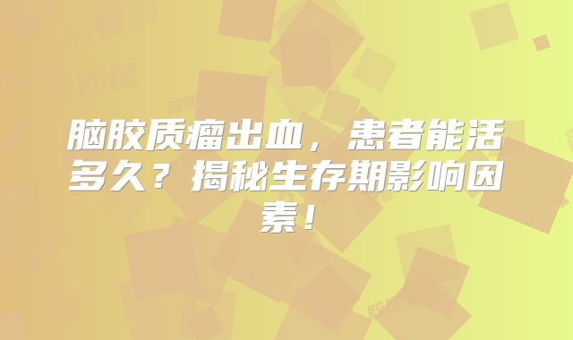 脑胶质瘤出血，患者能活多久？揭秘生存期影响因素！