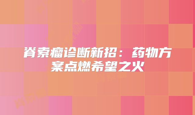 脊索瘤诊断新招：药物方案点燃希望之火
