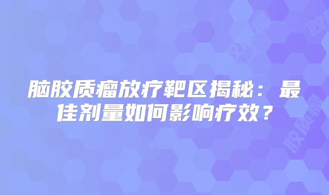 脑胶质瘤放疗靶区揭秘：最佳剂量如何影响疗效？