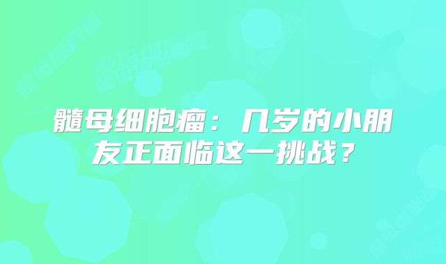 髓母细胞瘤：几岁的小朋友正面临这一挑战？