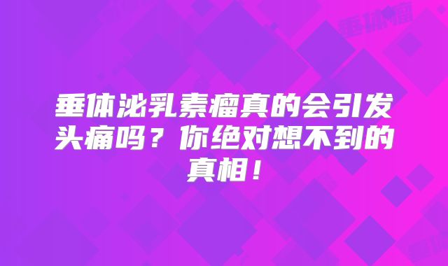 垂体泌乳素瘤真的会引发头痛吗？你绝对想不到的真相！