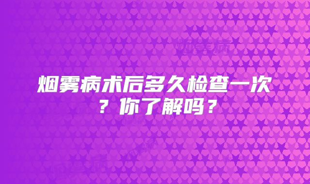 烟雾病术后多久检查一次？你了解吗？