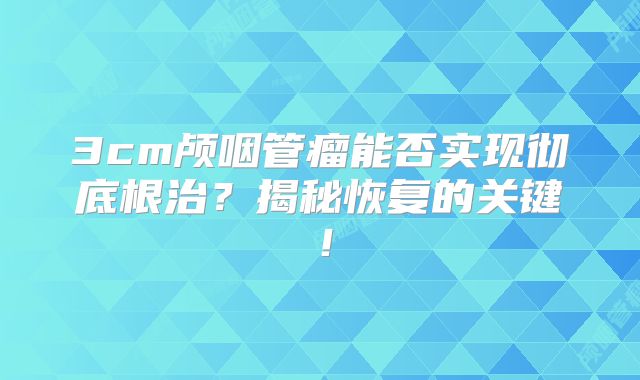3cm颅咽管瘤能否实现彻底根治？揭秘恢复的关键！