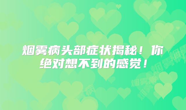 烟雾病头部症状揭秘！你绝对想不到的感觉！