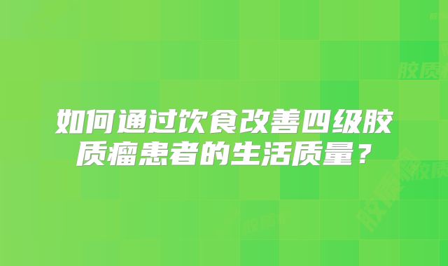 如何通过饮食改善四级胶质瘤患者的生活质量？