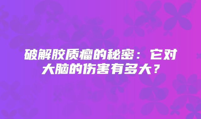 破解胶质瘤的秘密：它对大脑的伤害有多大？