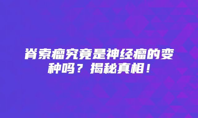 脊索瘤究竟是神经瘤的变种吗？揭秘真相！