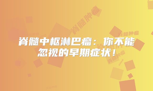 脊髓中枢淋巴瘤：你不能忽视的早期症状！