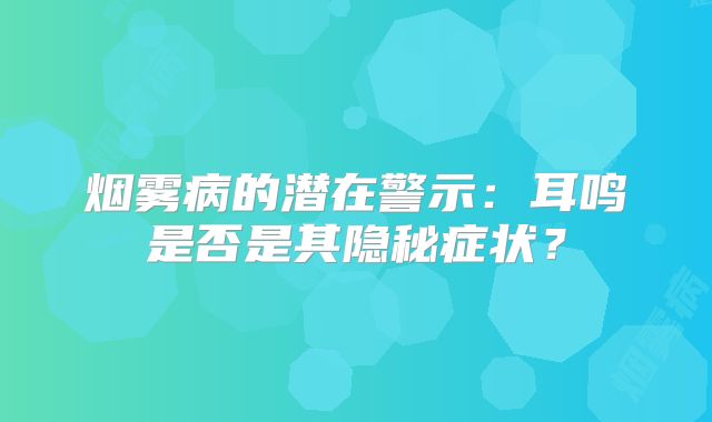 烟雾病的潜在警示：耳鸣是否是其隐秘症状？