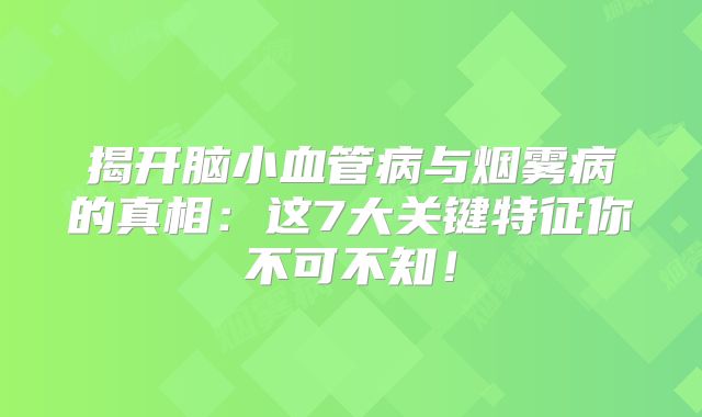 揭开脑小血管病与烟雾病的真相：这7大关键特征你不可不知！