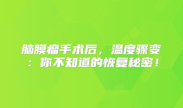 脑膜瘤手术后，温度骤变：你不知道的恢复秘密！