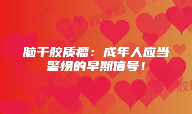 脑干胶质瘤：成年人应当警惕的早期信号！