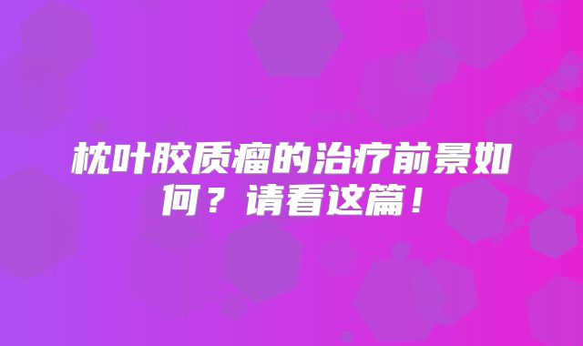 枕叶胶质瘤的治疗前景如何？请看这篇！
