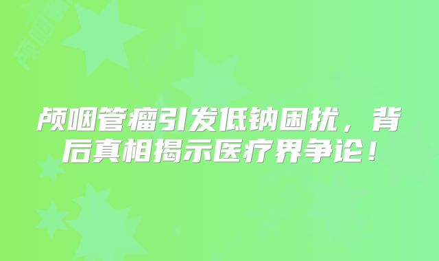 颅咽管瘤引发低钠困扰，背后真相揭示医疗界争论！
