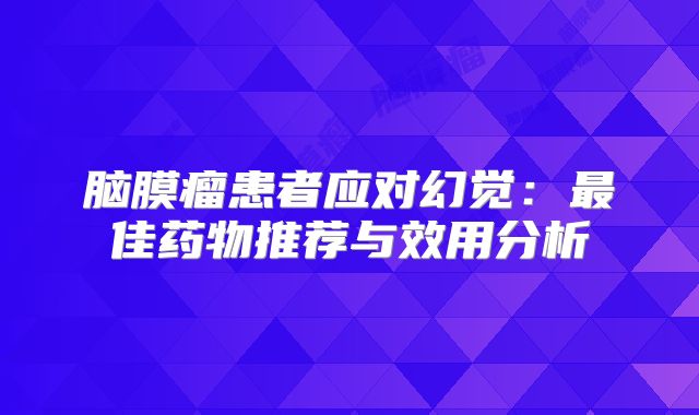 脑膜瘤患者应对幻觉：最佳药物推荐与效用分析