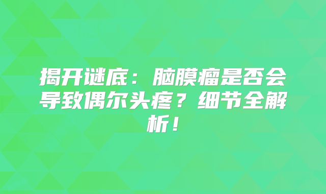 揭开谜底：脑膜瘤是否会导致偶尔头疼？细节全解析！