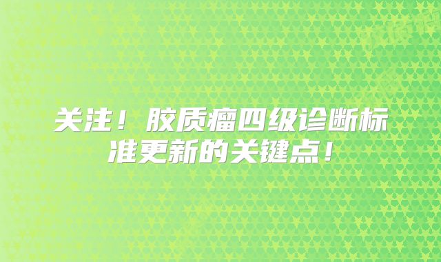 关注！胶质瘤四级诊断标准更新的关键点！