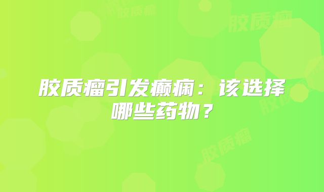 胶质瘤引发癫痫：该选择哪些药物？