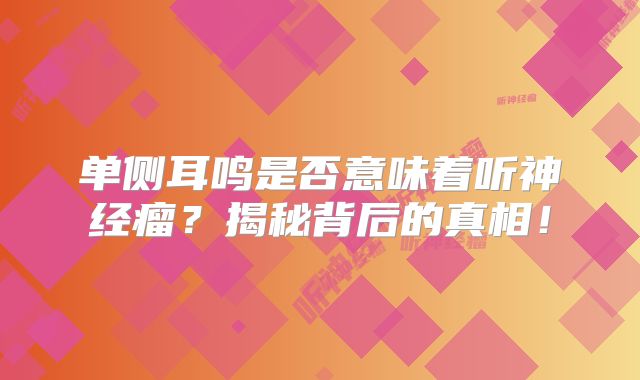 单侧耳鸣是否意味着听神经瘤？揭秘背后的真相！